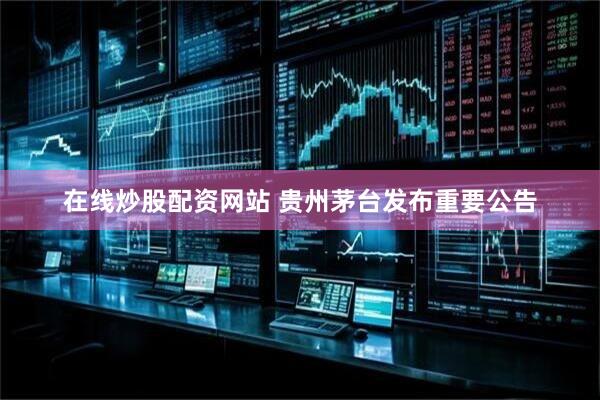 在线炒股配资网站 贵州茅台发布重要公告