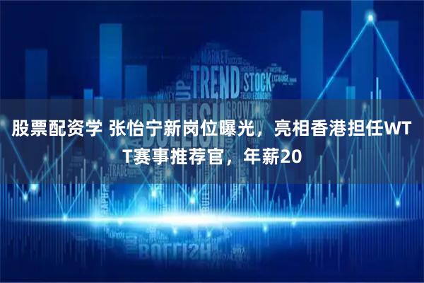 股票配资学 张怡宁新岗位曝光，亮相香港担任WTT赛事推荐官，年薪20