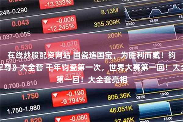 在线炒股配资网站 国瓷造国宝，为胜利而藏！钧瓷《冠军尊》大全套 千年钧瓷第一次，世界大赛第一回！大全套亮相