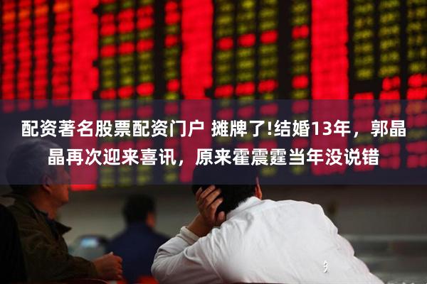 配资著名股票配资门户 摊牌了!结婚13年，郭晶晶再次迎来喜讯，原来霍震霆当年没说错