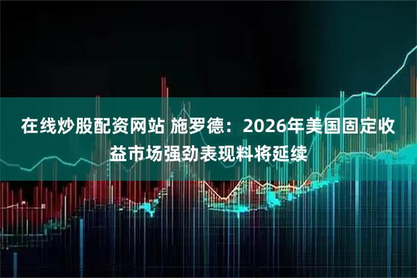 在线炒股配资网站 施罗德：2026年美国固定收益市场强劲表现料将延续