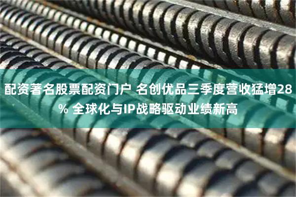 配资著名股票配资门户 名创优品三季度营收猛增28% 全球化与IP战略驱动业绩新高